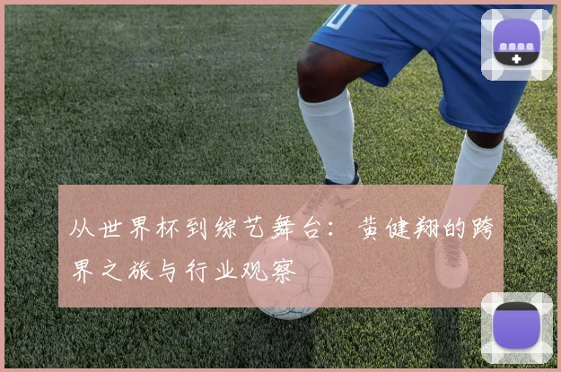 从世界杯到综艺舞台：黄健翔的跨界之旅与行业观察