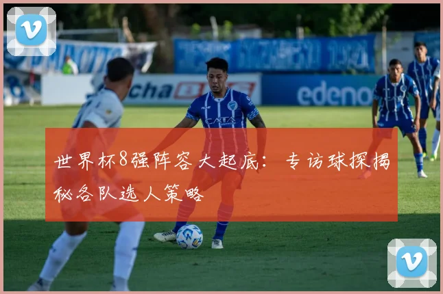 世界杯8强阵容大起底：专访球探揭秘各队选人策略